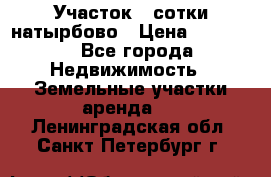 Участок 33сотки натырбово › Цена ­ 50 000 - Все города Недвижимость » Земельные участки аренда   . Ленинградская обл.,Санкт-Петербург г.